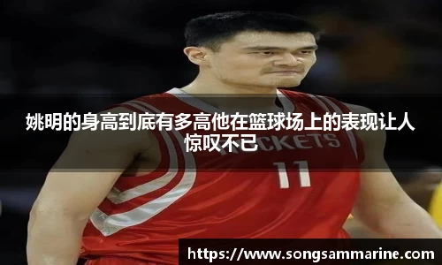 姚明的身高到底有多高他在篮球场上的表现让人惊叹不已