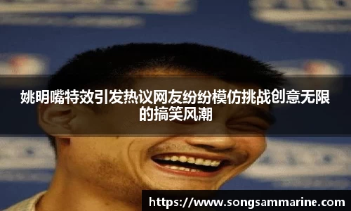 姚明嘴特效引发热议网友纷纷模仿挑战创意无限的搞笑风潮