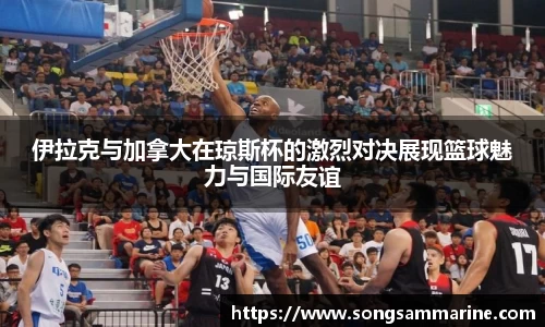 伊拉克与加拿大在琼斯杯的激烈对决展现篮球魅力与国际友谊